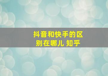 抖音和快手的区别在哪儿 知乎